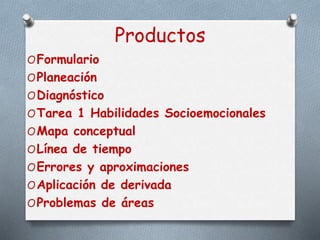 Productos
OFormulario
OPlaneación
ODiagnóstico
OTarea 1 Habilidades Socioemocionales
OMapa conceptual
OLínea de tiempo
OErrores y aproximaciones
OAplicación de derivada
OProblemas de áreas
 