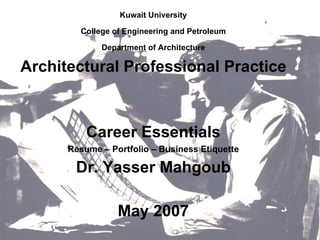 Kuwait University College of Engineering and Petroleum Department of Architecture Architectural Professional Practice Career Essentials Resume – Portfolio – Business Etiquette Dr. Yasser Mahgoub May 2007 