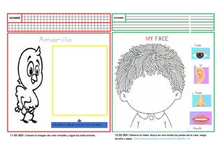11-02-2021 Colorea la imagen de color amarillo y sigue las indicaciones. 12-02-2021 Observa el video. Busca en una revista las partes de la cara, luego
recorto y pego. https://www.youtube.com/watch?v=3SjyEPhc-Tk
MY FACE
Eyes
Ear
Nose
Mouth
 