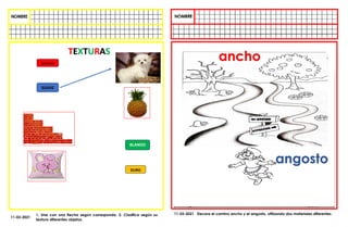 SUAVE
ASPERO
BLANDO
DURO
1. Une con una flecha según corresponda. 2. Clasifica según su
textura diferentes objetos.
11-03-2021
TEXTURAS
11-03-2021 Decora el camino ancho y el angosto, utilizando dos materiales diferentes.
ancho
angosto
 