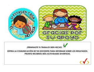 ¡TERMINASTE TU TRABAJO! BIEN HECHO.
ESPERA LA COMUNICACIÓN DE TUS DOCENTES PARA INFORMAR SOBRE LOS RESULTADOS.
PRONTO RECIBIRÁS MÁS ACTIVIDADES DIVERTIDAS.
 