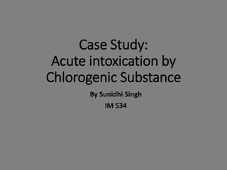 Case Study:
Acute intoxication by
Chlorogenic Substance
By Sunidhi Singh
IM 534
 