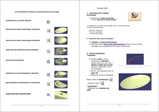 LES DIFFERENTES ETAPES DE LA REALISATION D'UN LAVABO
OUVERTURE de l'ATELIER SURFACE
CREATION DU CORPS SURFACIQUE INTERIEUR
CREATION DU CORPS SURFACIQUE EXTERIEUR
CREATION DES SURFACES PLANES ARRIERES
DECOUPE DES SURFACES
CREATION DU PLAN SUPERIEUR ET DECOUPE
RACCORDEMENTS INTERIEURS ET EXTERIEURS
CREATION DES OUVERTURES
1/4
Lavabo 1/3
1 - Ouverture de l'atelier
surfacique
Sélectionner l'atelier surfacique
intitulé "Générative Shape Design"
La réalisation du lavabo sera réalisée dans 3 corps surfaciques
nommés respectivement :
forme intérieure
forme extérieure
forme enveloppe
2 - Insertion des corps surfaciques
Insérer / Corps surfaciques
Nommer dans l'arbre des spécifications chacun de ces corps.
(accéder aux propriètés par le menu contextuel)
3 - Corps surfacique
"intérieur"
Rendre actif le corps
surfacique "intérieur"
bouton droit sur son nom /
définir l'objet de travail
(Quand il est actif le nom
est souligné.)
Ouvrir une esquisse dans le
plan YZ
Dessiner la forme intérieure
Retour dans le surfacique
- Utiliser l'icône
"révolution"
- Effectuer une rotation de
360°
Sélectionner le dessin pour le zoomer et obtenir la
cotation de la forme intérieure.
2/4
 