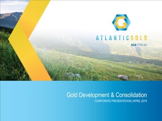 Gold Development & Consolidation
CORPORATE PRESENTATION | APRIL 2016
 