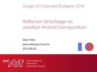 Google I/O Extended Budapest 2014
Ekler Péter
peter.ekler@aut.bme.hu
2014.06.25.
Reflection lehetőségei és
veszélyei Android környezetben
 