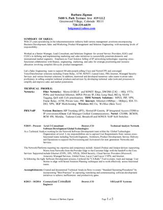 Resume of Barbara Zigman Page 1 of 3
Barbara Zigman
5400 S. Park Terrace Ave #19 LL2
Greenwood Village, Colorado 80111
720-339-6039
bzigman@yahoo.com
SUMMARY OF SKILLS:
With 25 years specializing in the telecommunication industry held various management positions encompassing
Business Development, Sales and Marketing, Product Management and Solution Engineering with increasing levels of
responsibility.
Worked as a Senior Manager, Lead Consultant, and Solutions Engineer for several Service Providers, ILECs and
CLECs in defining and implementing marketing and sales initiatives to successfully penetratedomestic and
international market segments. Emphasis on Total Solution Selling of IP networking technologies requiring cross-
functional collaboration with finance, engineering, marketing, and sales for strategic positioning and resource
allocation involving complete life-cycle product management.
Led a Sales Engineering team to support 80 sales peopleselling Cisco and NortelCPE and converged
Voice/Data/Internet solutions including Frame Relay, ATM, SONET, Leased Lines, PRI, Internet, Managed Security
Services and various Internet solutions. In addition, mentored and developed numerous sales teams to attain sales
proficiency in selling complex technical products and services by developing technical sales tools and processes to
simplify and improve sales and market penetration.
TECHNICAL PROFILE:
Networks Fiber Networks: Metro-E/GIG-E and SONET Rings, DWDM (2.5G – 10G), FTTx
PONs and Switched Ethernet, MPLS Private IP, Ultra Long Haul, 802.1q VLAN
Tagging, QoS with CoS prioritization. TDM Network Solutions: MPLS, PIP, VPN,
Frame Relay, ATM, Private Line, PRI Internet: Ethernet (10Mbps – 10Gbps), IDA T1-
DS3, VPN, BGP Multi-homing Wireless:802.11x, Wi-Max (Beta Test)
PBX/VoIP Verizon Business:SIP Trunking (IPT), Hosted IP Centrix, IP Integrated Access (TDM to
IP conversion) Cisco: Call Manager Unified Communications; Nortel: CS1000, BCM50,
BCM 450, Meridia, Taderan Coral, Broadsoft and SONUS VoIP Soft Switches
5/2015 – Present Level 3 Consultant Denver, CO Technical Analyst: Network
Software Development Global Technologies
As a Technical Analyst working for the Network Software Development team within the Global Technologies
Organization at Level 3, my responsibilities are to captureUser Requirements from various cross-
functional teams including Network Engineers, Architects, Product Development, Service Delivery
and Operations to support theProvisioning and Activation's for next generation Networks and
Services.
The Network Platforms requiring my expertise and competency include Alcatel (Nokia) and Juniper devices supporting
Metro Area Networks from theProvider Edge to theCustomer Edge with the handoff to the Core.
Services Supported include Ethernet (EVPL, EPL, VPLS), DDoS Security, Cloud Service Providers (Microsoft,
Amazon), Managed Services, Global Voice, Layer 2 and Layer 3 VPN, and Internet.
In following theAgile Software Development process, I utilized the "CA Rally" Tool to create, track and manage User
Stories to align with Scrum Iteration Planning techniques and to work effectively across functional
teams.
Accomplishments: Created and documented Technical Analysis flows to create “Standard Operating Procedures" by
incorporating "Best Practices" in capturing, translating and communicating softwaredevelopment
initiatives to achieve inefficiencies and productivity gains.
8/2013 – 10/2014 CenturyLink Consultant Denver, CO SRLead IT Systems
Engineer
 