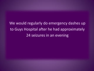 We would regularly do emergency dashes up
to Guys Hospital after he had approximately
24 seizures in an evening
 