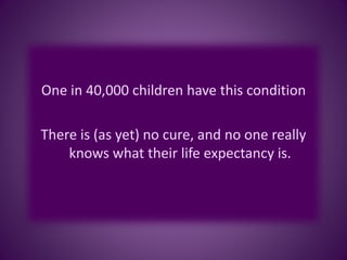 One in 40,000 children have this condition
There is (as yet) no cure, and no one really
knows what their life expectancy is.
 
