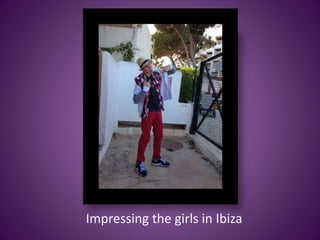 Impressing the girls in Ibiza
 