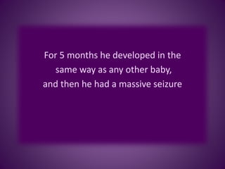 For 5 months he developed in the
same way as any other baby,
and then he had a massive seizure
 