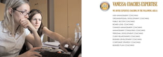 VANESSA COACHES EXPERTISE
WE OFFER EXPERTISE COACHING IN THE FOLLOWING AREAS:
LINE MANAGEMENT COACHING
ORGANISATIONAL DEVELOPMENT COACHING
PUBLIC SECTOR COACHING
BOARD LEVEL COACHING
CHANGE MANAGEMENT COACHING
MANAGEMENT CONSULTING COACHING
PERSONAL DEVELOPMENT COACHING
CLIENT RELATIONSHIPS COACHING
BUSINESS DEVELOPMENT COACHING
CORPORATE STRATEGY COACHING
BUSINESS PLAN COACHING
 