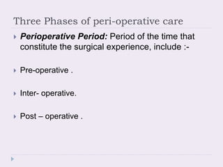 Three Phases of peri-operative care
 Perioperative Period: Period of the time that
constitute the surgical experience, include :-
 Pre-operative .
 Inter- operative.
 Post – operative .
 