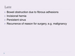 Late
 Bowel obstruction due to fibrous adhesions
 Incisional hernia
 Persistent sinus
 Recurrence of reason for surgery, e.g. malignancy
 