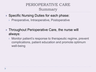 PERIOPERATIVE CARE
Summary
 Specific Nursing Duties for each phase:
 Preoperative, Intraoperative, Postoperative
 Throughout Perioperative Care, the nurse will
always:
 Monitor patient’s response to therapeutic regime, prevent
complications, patient education and promote optimum
well-being
 