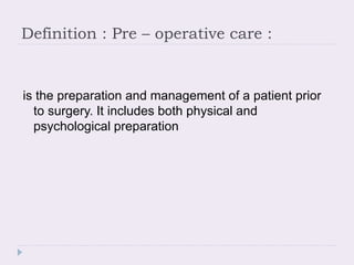 Definition : Pre – operative care :
is the preparation and management of a patient prior
to surgery. It includes both physical and
psychological preparation
 