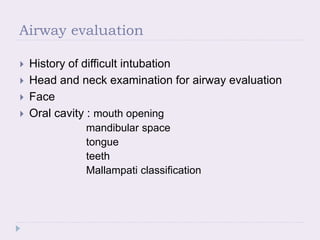 Airway evaluation
 History of difficult intubation
 Head and neck examination for airway evaluation
 Face
 Oral cavity : mouth opening
mandibular space
tongue
teeth
Mallampati classification
 