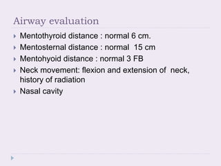 Airway evaluation
 Mentothyroid distance : normal 6 cm.
 Mentosternal distance : normal 15 cm
 Mentohyoid distance : normal 3 FB
 Neck movement: flexion and extension of neck,
history of radiation
 Nasal cavity
 