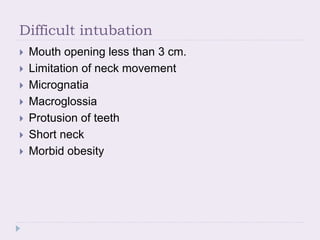 Difficult intubation
 Mouth opening less than 3 cm.
 Limitation of neck movement
 Micrognatia
 Macroglossia
 Protusion of teeth
 Short neck
 Morbid obesity
 