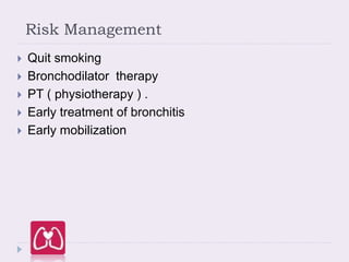 Risk Management
 Quit smoking
 Bronchodilator therapy
 PT ( physiotherapy ) .
 Early treatment of bronchitis
 Early mobilization
 
