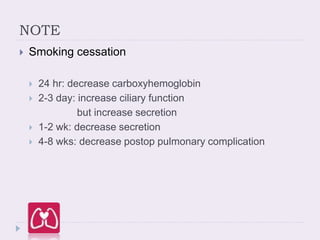  Smoking cessation
 24 hr: decrease carboxyhemoglobin
 2-3 day: increase ciliary function
but increase secretion
 1-2 wk: decrease secretion
 4-8 wks: decrease postop pulmonary complication
NOTE
 