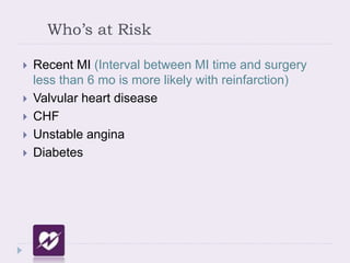 Who’s at Risk
 Recent MI (Interval between MI time and surgery
less than 6 mo is more likely with reinfarction)
 Valvular heart disease
 CHF
 Unstable angina
 Diabetes
 