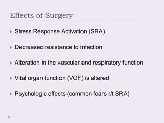 Effects of Surgery
 Stress Response Activation (SRA)
 Decreased resistance to infection
 Alteration in the vascular and respiratory function
 Vital organ function (VOF) is altered
 Psychologic effects (common fears r/t SRA)
 