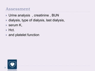 Assessment
 Urine analysis , creatinine , BUN
 dialysis, type of dialysis, last dialysis,
 serum K,
 Hct.
 and platelet function
 