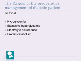 The Rx goal of the preoperative
management of diabetic patients
To avoid :
 Hypoglycemia
 Excessive hyperglycemia
 Electrolyte disturbance
 Protein catabolism
 