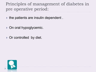 Principles of management of diabetes in
pre operative period:
 the patients are insulin dependent .
 On oral hypoglycemic.
 Or controlled by diet.
 