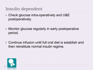 Insulin dependent
 Check glucose intra-operatively and U&E
postoperatively.
 Monitor glucose regularly in early postoperative
period.
 Continue infusion until full oral diet is establish and
then reinstitute normal insulin regime.
 
