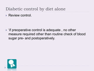 Diabetic control by diet alone
 Review control.
 ‘if preoperative control is adequate , no other
measure required other than routine check of blood
sugar pre- and postoperatively.
 
