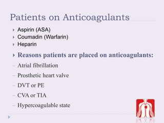 Patients on Anticoagulants
 Aspirin (ASA)
 Coumadin (Warfarin)
 Heparin
 Reasons patients are placed on anticoagulants:
− Atrial fibrillation
− Prosthetic heart valve
− DVT or PE
− CVA or TIA
− Hypercoagulable state
1Ridker et al Ann Intern Med 114:835-839, 1991.
 