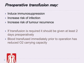 Preoperative transfusion may:
 Induce immunosuppression
 Increase risk of infection
 Increase risk of tumour recurrence
 If transfusion is required it should be given at least 2
days preoperatively
 Blood transfused immediately prior to operation has
reduced O2 carrying capacity
 