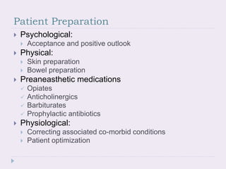 Patient Preparation
 Psychological:
 Acceptance and positive outlook
 Physical:
 Skin preparation
 Bowel preparation
 Preaneasthetic medications
 Opiates
 Anticholinergics
 Barbiturates
 Prophylactic antibiotics
 Physiological:
 Correcting associated co-morbid conditions
 Patient optimization
 