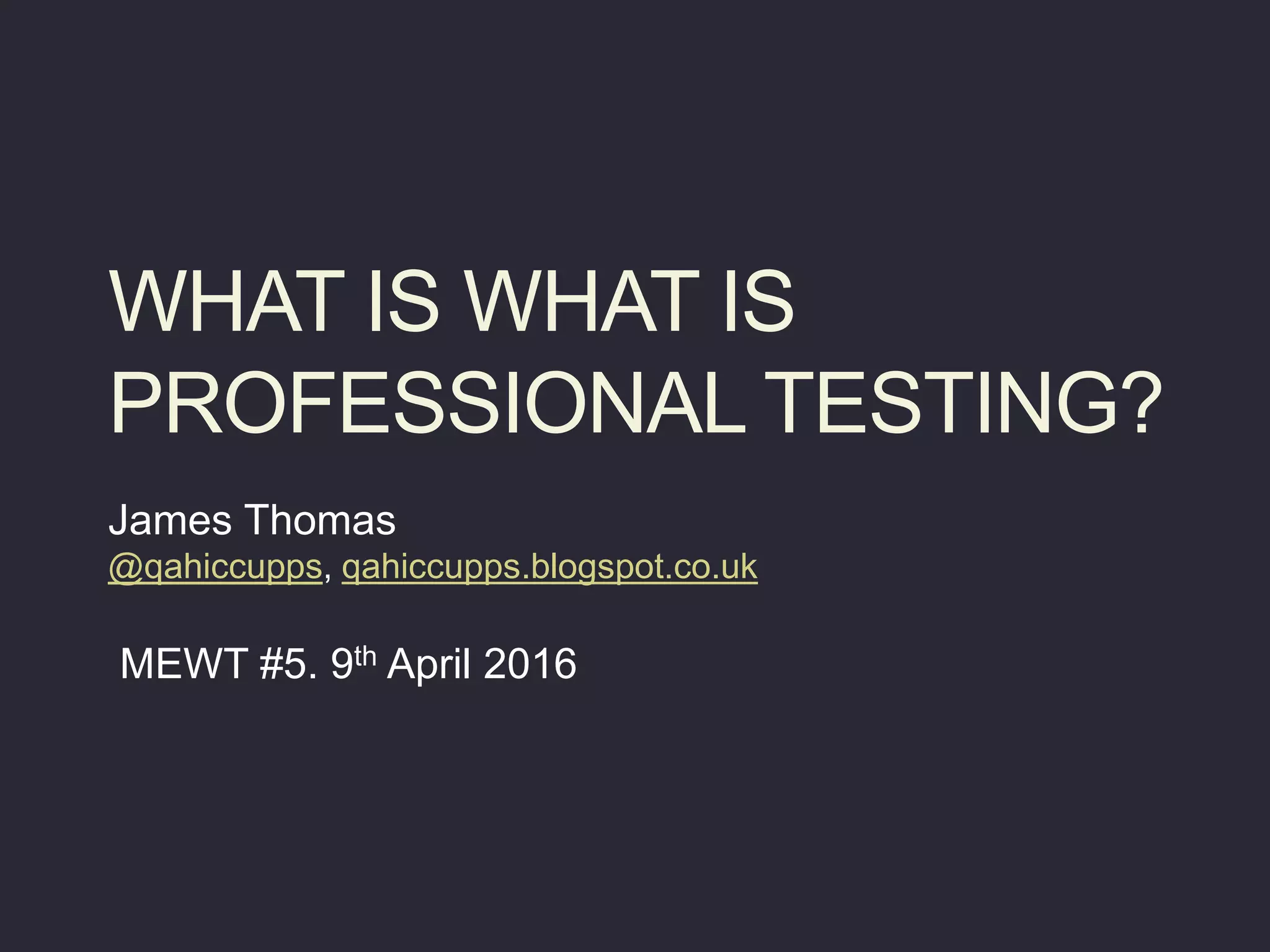 WHAT IS WHAT IS
PROFESSIONAL TESTING?
James Thomas
@qahiccupps, qahiccupps.blogspot.co.uk
MEWT #5. 9th April 2016
 