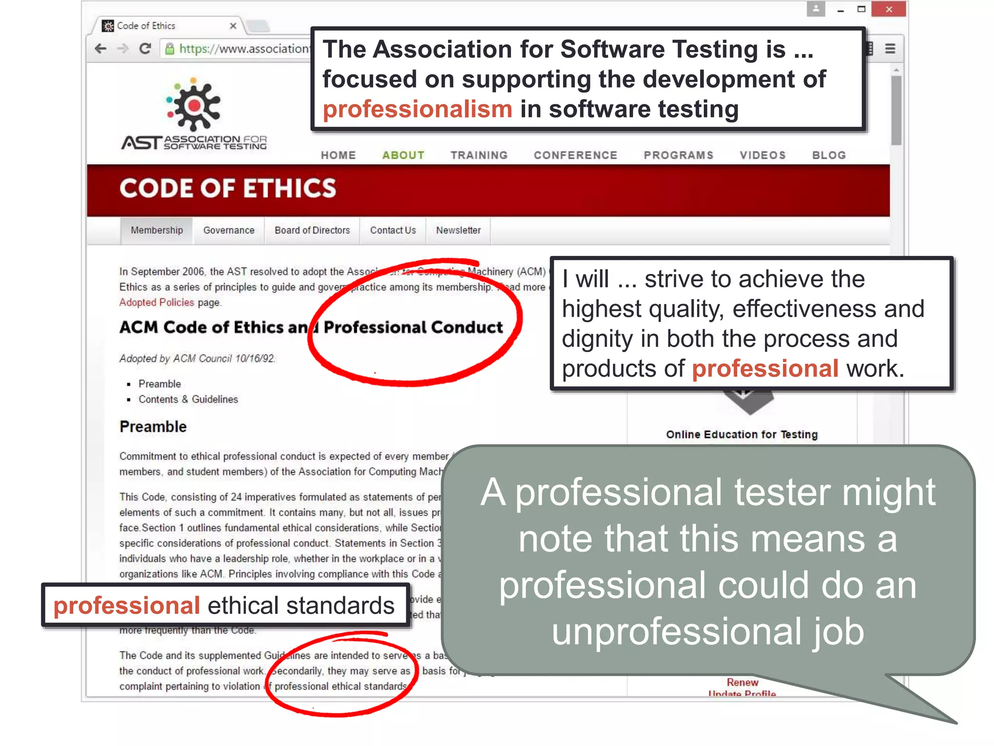 professional ethical standards
The Association for Software Testing is ...
focused on supporting the development of
professionalism in software testing
I will ... strive to achieve the
highest quality, effectiveness and
dignity in both the process and
products of professional work.
A professional tester might
note that this means a
professional could do an
unprofessional job
 