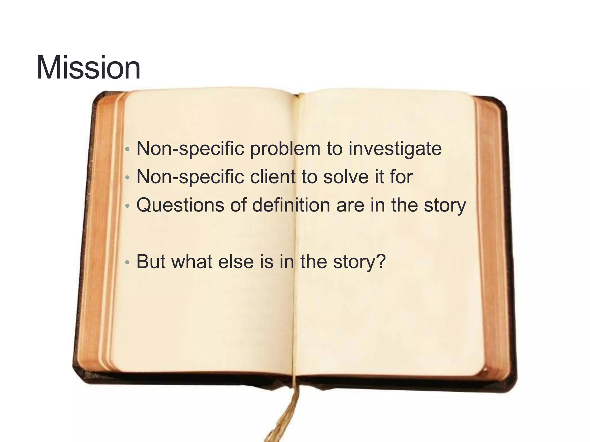 Mission
• Non-specific problem to investigate
• Non-specific client to solve it for
• Questions of definition are in the story
• But what else is in the story?
 