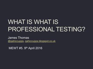 WHAT IS WHAT IS
PROFESSIONAL TESTING?
James Thomas
@qahiccupps, qahiccupps.blogspot.co.uk
MEWT #5. 9th April 2016
 