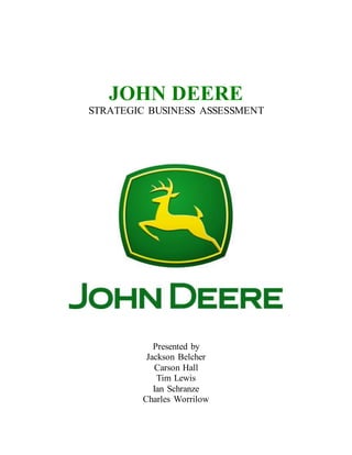 JOHN DEERE
STRATEGIC BUSINESS ASSESSMENT
Presented by
Jackson Belcher
Carson Hall
Tim Lewis
Ian Schranze
Charles Worrilow
 