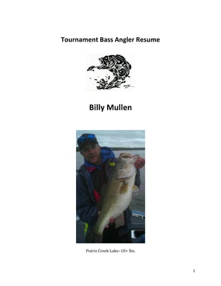 1
Tournament Bass Angler Resume
Billy Mullen
Putris Creek Lake–10+ lbs.
 