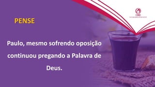 PENSE
Paulo, mesmo sofrendo oposição
continuou pregando a Palavra de
Deus.
 