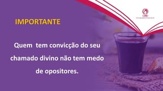 IMPORTANTE
Quem tem convicção do seu
chamado divino não tem medo
de opositores.
 