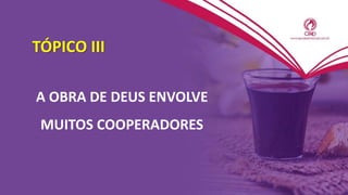 TÓPICO III
A OBRA DE DEUS ENVOLVE
MUITOS COOPERADORES
 
