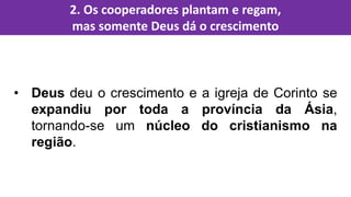 • Deus deu o crescimento e a igreja de Corinto se
expandiu por toda a província da Ásia,
tornando-se um núcleo do cristianismo na
região.
2. Os cooperadores plantam e regam,
mas somente Deus dá o crescimento
 