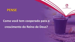PENSE
Como você tem cooperado para o
crescimento do Reino de Deus?
 