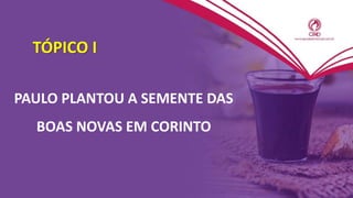 TÓPICO I
PAULO PLANTOU A SEMENTE DAS
BOAS NOVAS EM CORINTO
 