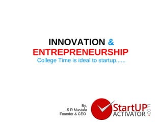 INNOVATION &
ENTREPRENEURSHIP
College Time is ideal to startup......
By,
S R Mustafa
Founder & CEO
 