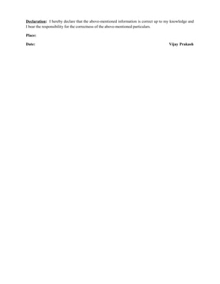 Declaration: I hereby declare that the above-mentioned information is correct up to my knowledge and
I bear the responsibility for the correctness of the above-mentioned particulars.
Place:
Date: Vijay Prakash
 