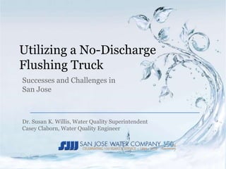Utilizing a No-Discharge
Flushing Truck
Dr. Susan K. Willis, Water Quality Superintendent
Casey Claborn, Water Quality Engineer
Successes and Challenges in
San Jose
 