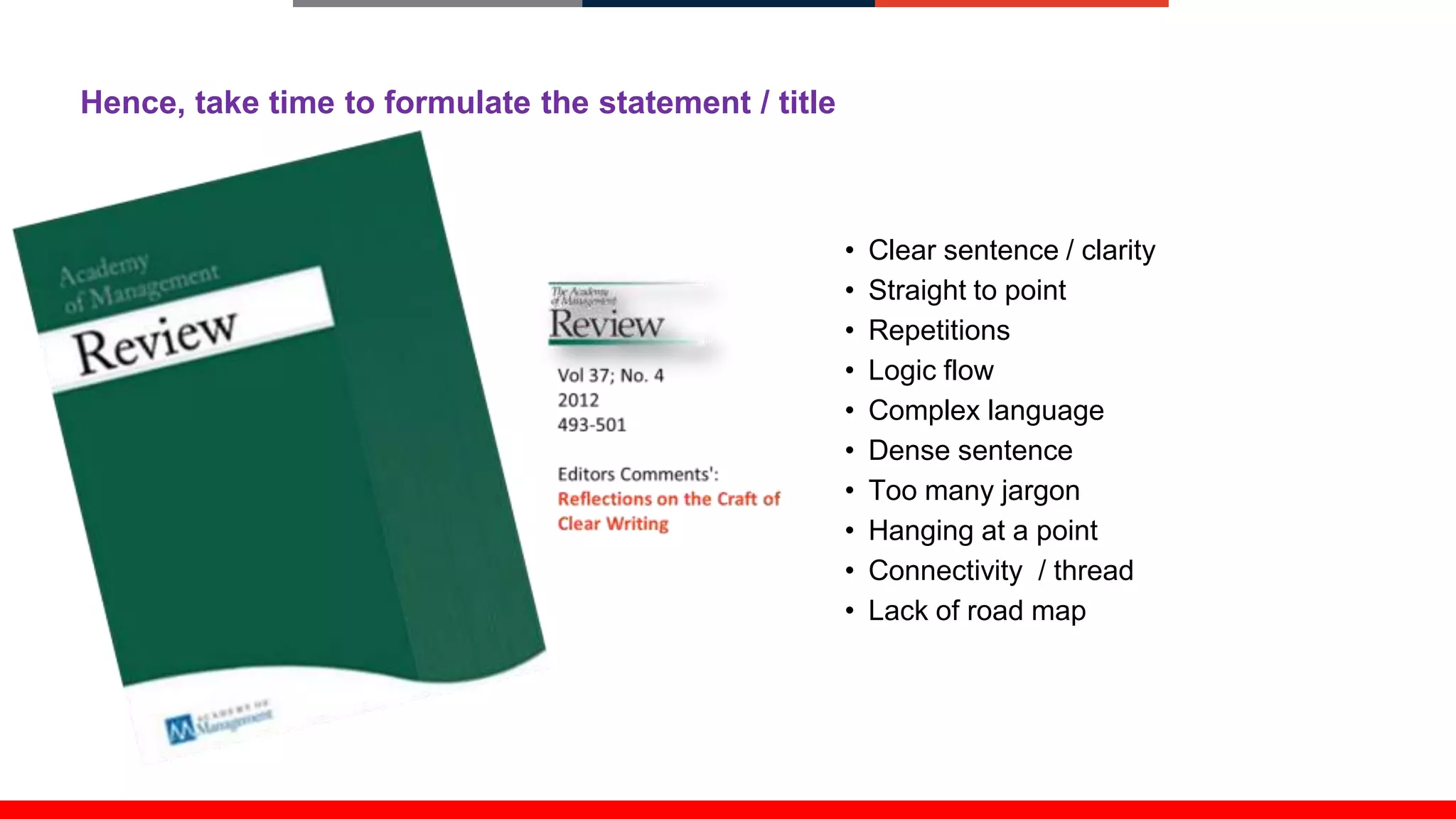 Hence, take time to formulate the statement / title
• Clear sentence / clarity
• Straight to point
• Repetitions
• Logic flow
• Complex language
• Dense sentence
• Too many jargon
• Hanging at a point
• Connectivity / thread
• Lack of road map
 